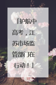 护航中高考，江苏市场监管部门在行动！