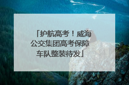 护航高考！威海公交集团高考保障车队整装待发