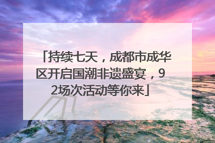 持续七天，成都市成华区开启国潮非遗盛宴，92场次活动等你来