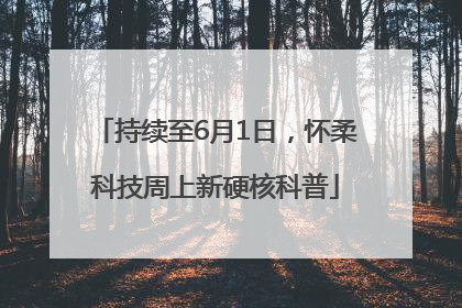 持续至6月1日，怀柔科技周上新硬核科普