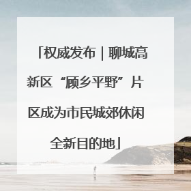 权威发布｜聊城高新区“顾乡平野”片区成为市民城郊休闲全新目的地