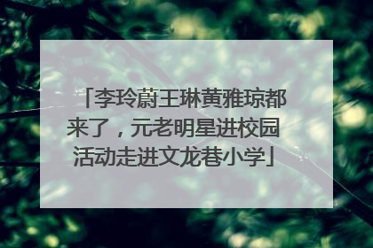 李玲蔚王琳黄雅琼都来了，元老明星进校园活动走进文龙巷小学
