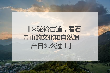 来驼铃古道，看石景山的文化和自然遗产日怎么过！