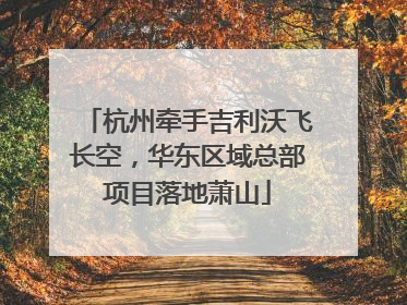 杭州牵手吉利沃飞长空，华东区域总部项目落地萧山