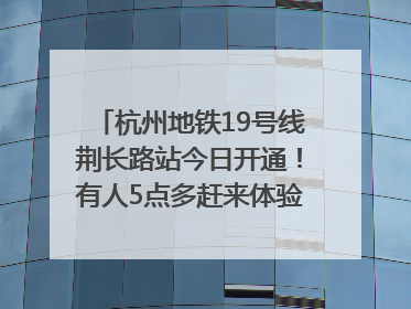 杭州地铁19号线荆长路站今日开通！有人5点多赶来体验：太方便了