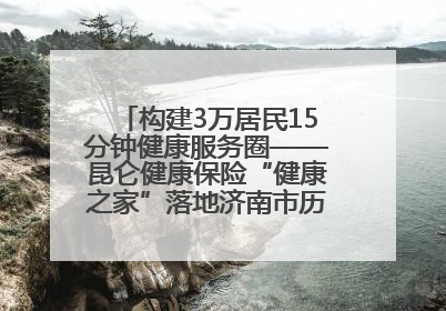 构建3万居民15分钟健康服务圈——昆仑健康保险“健康之家”落地济南市历城区鲍山街道