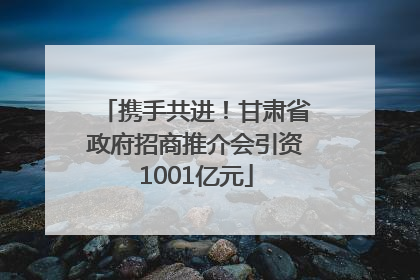 携手共进！甘肃省政府招商推介会引资1001亿元