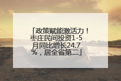 政策赋能激活力！枣庄民间投资1-5月同比增长24.7%，居全省第二