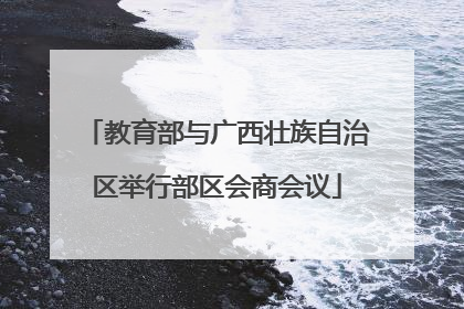 教育部与广西壮族自治区举行部区会商会议