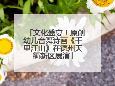 文化盛宴！原创幼儿音舞诗画《千里江山》在德州天衢新区展演