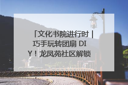 文化书院进行时｜巧手玩转团扇 DIY！龙凤苑社区解锁古风美学新姿势