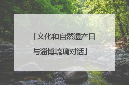 文化和自然遗产日与淄博琉璃对话