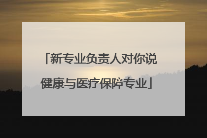 新专业负责人对你说 健康与医疗保障专业