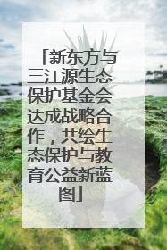 新东方与三江源生态保护基金会达成战略合作，共绘生态保护与教育公益新蓝图