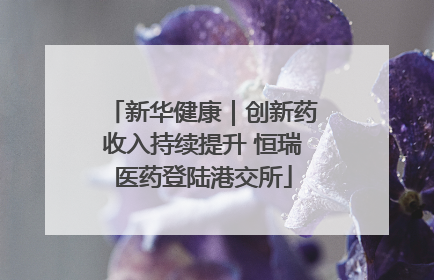 新华健康｜创新药收入持续提升 恒瑞医药登陆港交所