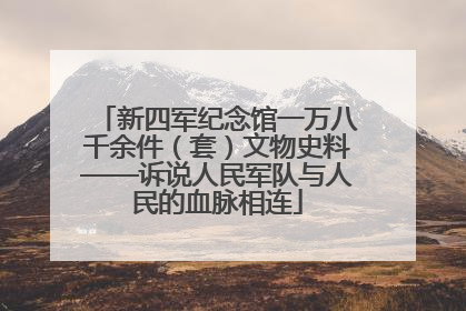 新四军纪念馆一万八千余件（套）文物史料——诉说人民军队与人民的血脉相连