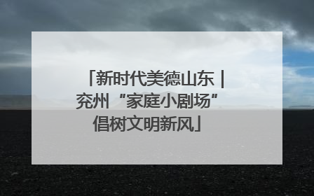 新时代美德山东｜兖州“家庭小剧场”倡树文明新风