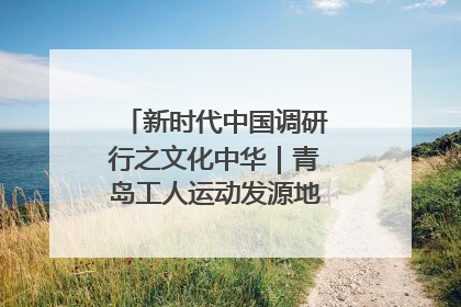 新时代中国调研行之文化中华｜青岛工人运动发源地红色文化浸人心