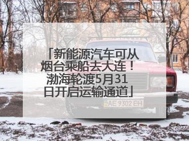 新能源汽车可从烟台乘船去大连！渤海轮渡5月31日开启运输通道