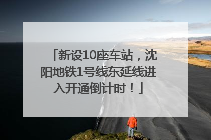 新设10座车站，沈阳地铁1号线东延线进入开通倒计时！