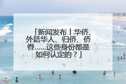 新闻发布丨华侨、外籍华人、归侨、侨眷……这些身份都是如何认定的？