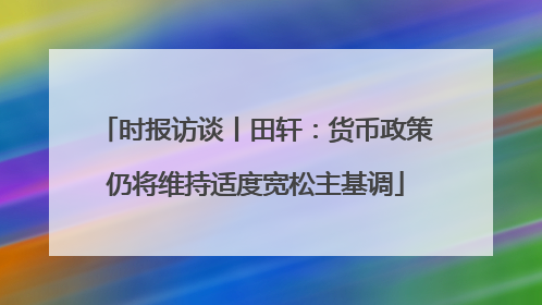 时报访谈丨田轩：货币政策仍将维持适度宽松主基调
