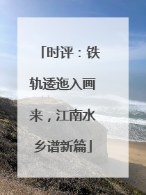 时评：铁轨逶迤入画来，江南水乡谱新篇