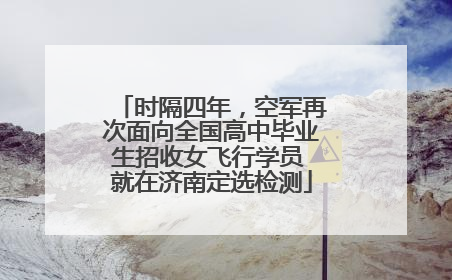 时隔四年，空军再次面向全国高中毕业生招收女飞行学员 就在济南定选检测