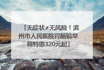 无症状≠无风险！滨州市人民医院胃肠镜早筛特惠320元起
