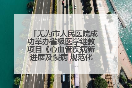 无为市人民医院成功举办省级医学继教项目《心血管疾病新进展及慢病 规范化诊疗》培训班