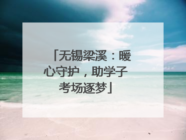 无锡梁溪：暖心守护，助学子考场逐梦