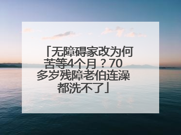 无障碍家改为何苦等4个月？70多岁残障老伯连澡都洗不了