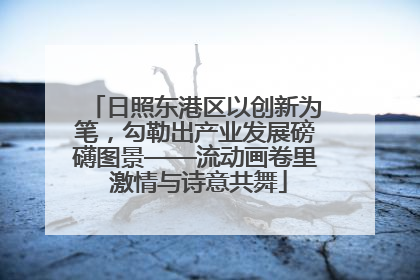 日照东港区以创新为笔，勾勒出产业发展磅礴图景——流动画卷里 激情与诗意共舞