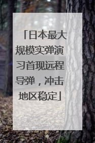 日本最大规模实弹演习首现远程导弹，冲击地区稳定