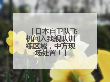 日本自卫队飞机闯入我舰队训练区域，中方现场处置！