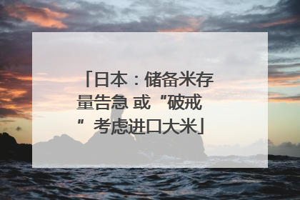 日本：储备米存量告急 或“破戒”考虑进口大米
