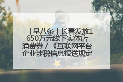 早八条丨长春发放1650万元线下实体店消费券／《互联网平台企业涉税信息报送规定》正式施行
