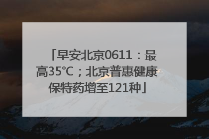 早安北京0611：最高35℃；北京普惠健康保特药增至121种
