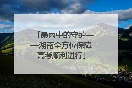 暴雨中的守护——湖南全方位保障高考顺利进行