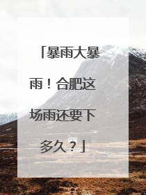 暴雨大暴雨！合肥这场雨还要下多久？