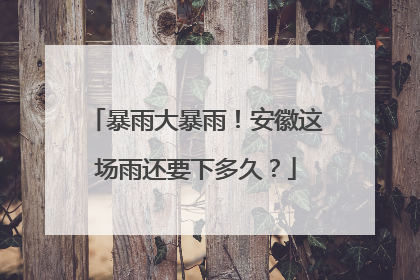 暴雨大暴雨！安徽这场雨还要下多久？