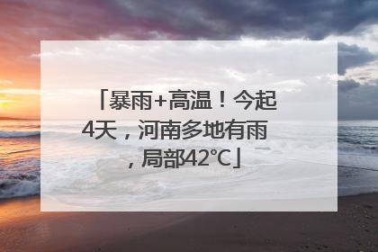暴雨+高温！今起4天，河南多地有雨，局部42℃