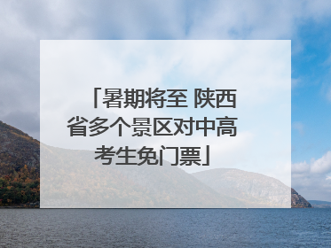 暑期将至 陕西省多个景区对中高考生免门票