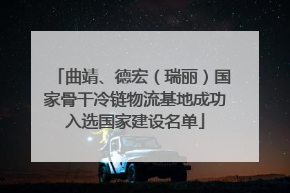 曲靖、德宏（瑞丽）国家骨干冷链物流基地成功入选国家建设名单