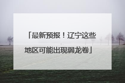 最新预报！辽宁这些地区可能出现弱龙卷