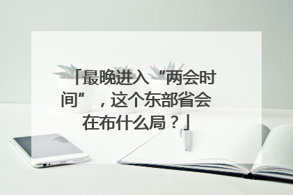 最晚进入“两会时间”，这个东部省会在布什么局？