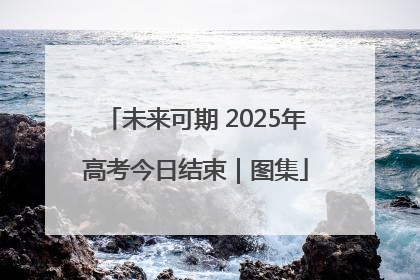 未来可期 2025年高考今日结束｜图集