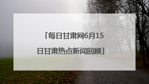 每日甘肃网6月15日甘肃热点新闻回顾