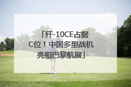 歼-10CE占据C位！中国多型战机亮相巴黎航展