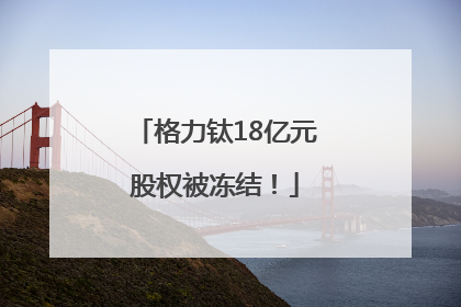 格力钛18亿元股权被冻结！